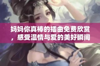 媽媽你真棒的插曲免費欣賞，感受溫情與愛的美好瞬間