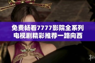 免費暢看7777影院全系列電視劇精彩推薦一路向西