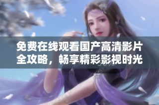 免費在線觀看國產高清影片全攻略，暢享精彩影視時光