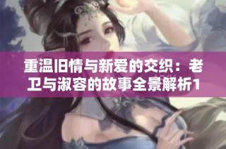 重溫舊情與新愛的交織：老衛與淑容的故事全景解析1至40集