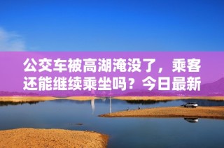 公交車被高湖淹沒了，乘客還能繼續乘坐嗎？今日最新情況分析。