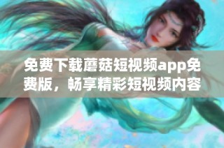 免費下載蘑菇短視頻app免費版，暢享精彩短視頻內容的全新體驗