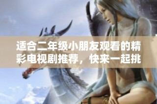 適合二年級小朋友觀看的精彩電視劇推薦，快來一起挑選吧！