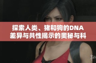 探索人類、豬和狗的DNA差異與共性揭示的奧秘與科學發現