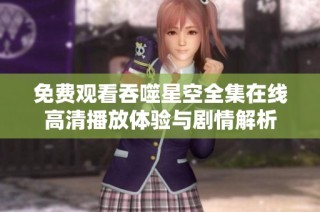 免費觀看吞噬星空全集在線高清播放體驗與劇情解析
