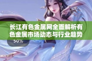 長江有色金屬網全面解析有色金屬市場動態與行業趨勢