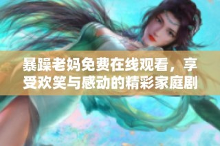暴躁老媽免費在線觀看，享受歡笑與感動的精彩家庭劇集體驗
