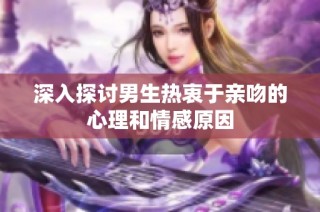 深入探討男生熱衷于親吻的心理和情感原因