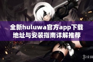 全新huluwa官方app下載地址與安裝指南詳解推薦