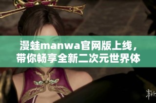 漫蛙manwa官網(wǎng)版上線，帶你暢享全新二次元世界體驗(yàn)