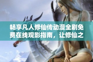 暢享凡人修仙傳動(dòng)漫全劇免費(fèi)在線觀影指南，讓修仙之旅精彩無(wú)限