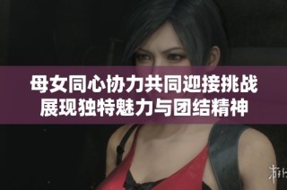 母女同心協(xié)力共同迎接挑戰(zhàn)展現(xiàn)獨(dú)特魅力與團(tuán)結(jié)精神