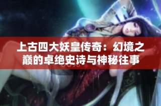 上古四大妖皇傳奇：幻境之巔的卓絕史詩與神秘往事