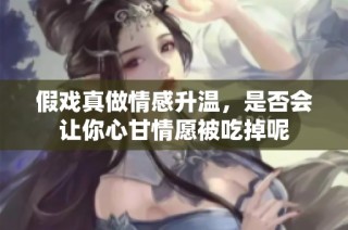 假戲真做情感升溫，是否會讓你心甘情愿被吃掉呢