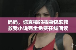 媽媽，你真棒的插曲快來救救我小說完全免費在線閱讀指南