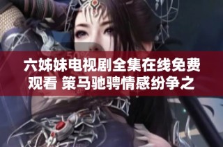 六姊妹電視劇全集在線免費觀看 策馬馳騁情感紛爭之旅