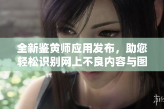 全新鑒黃師應用發布，助您輕松識別網上不良內容與圖片