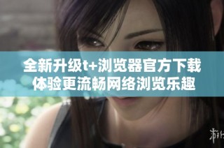 全新升級t+瀏覽器官方下載 體驗更流暢網絡瀏覽樂趣