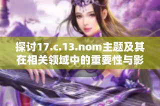 探討17.c.13.nom主題及其在相關領域中的重要性與影響力分析