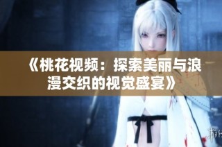 《桃花視頻：探索美麗與浪漫交織的視覺盛宴》