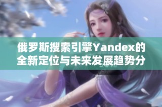 俄羅斯搜索引擎Yandex的全新定位與未來發展趨勢分析