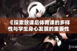《探索放課后體育課的多樣性與學生身心發展的重要性》