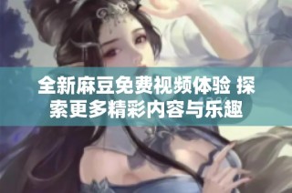 全新麻豆免費視頻體驗 探索更多精彩內容與樂趣