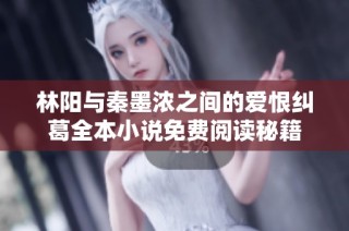 林陽與秦墨濃之間的愛恨糾葛全本小說免費閱讀秘籍