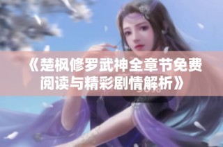 《楚楓修羅武神全章節免費閱讀與精彩劇情解析》