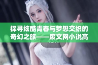 探尋炫酷青春與夢想交織的奇幻之旅——廢文網小說高hi引發的思考