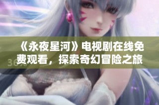 《永夜星河》電視劇在線免費觀看，探索奇幻冒險之旅的精彩劇情