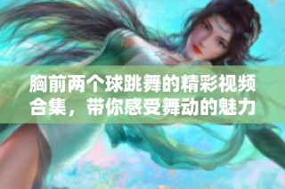 胸前兩個球跳舞的精彩視頻合集，帶你感受舞動的魅力和樂趣