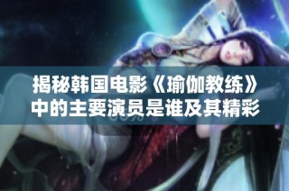 揭秘韓國電影《瑜伽教練》中的主要演員是誰及其精彩表現(xiàn)