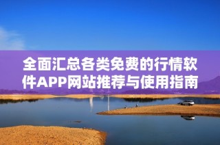 全面匯總各類免費的行情軟件APP網站推薦與使用指南