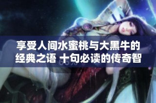 享受人間水蜜桃與大黑牛的經(jīng)典之語 十句必讀的傳奇智慧分享