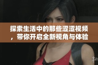 探索生活中的那些澀澀視頻，帶你開啟全新視角與體驗之旅
