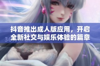 抖音推出成人版應用，開啟全新社交與娛樂體驗的篇章