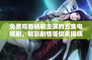 免費觀看楊敏主演的五集電視劇，精彩劇情等你來揭曉