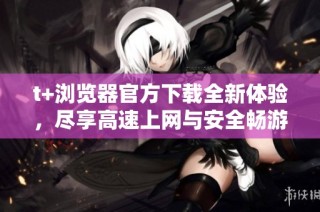 t+瀏覽器官方下載全新體驗，盡享高速上網與安全暢游 