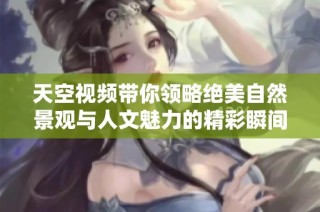 天空視頻帶你領略絕美自然景觀與人文魅力的精彩瞬間