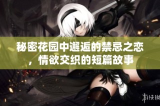 秘密花園中邂逅的禁忌之戀，情欲交織的短篇故事