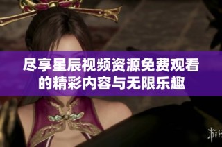 盡享星辰視頻資源免費觀看的精彩內容與無限樂趣