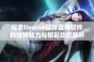 探索liveme國際直播軟件的獨特魅力與精彩功能解析
