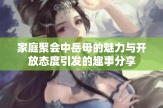 家庭聚會中岳母的魅力與開放態(tài)度引發(fā)的趣事分享