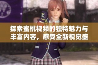 探索蜜桃視頻的獨特魅力與豐富內容，感受全新視覺盛宴