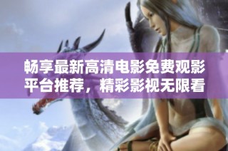 暢享最新高清電影免費觀影平臺推薦，精彩影視無限看