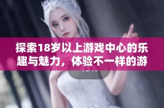 探索18歲以上游戲中心的樂趣與魅力，體驗不一樣的游戲世界與精彩互動活動