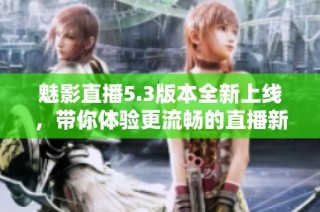 魅影直播5.3版本全新上線，帶你體驗更流暢的直播新體驗