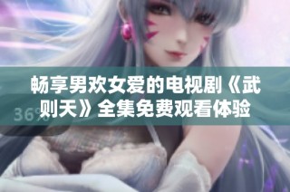 暢享男歡女愛(ài)的電視劇《武則天》全集免費(fèi)觀看體驗(yàn)