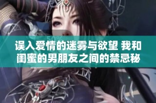 誤入愛情的迷霧與欲望 我和閨蜜的男朋友之間的禁忌秘密
